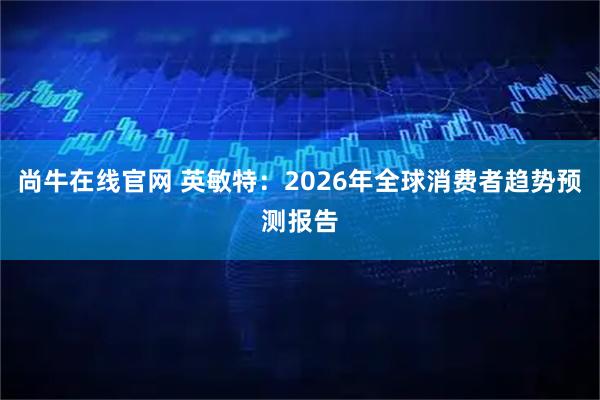 尚牛在线官网 英敏特：2026年全球消费者趋势预测报告