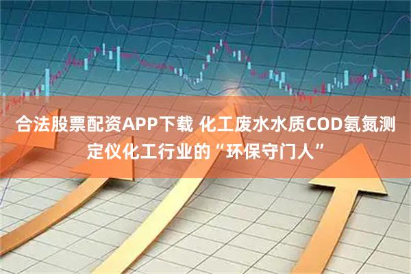 合法股票配资APP下载 化工废水水质COD氨氮测定仪化工行业的“环保守门人”