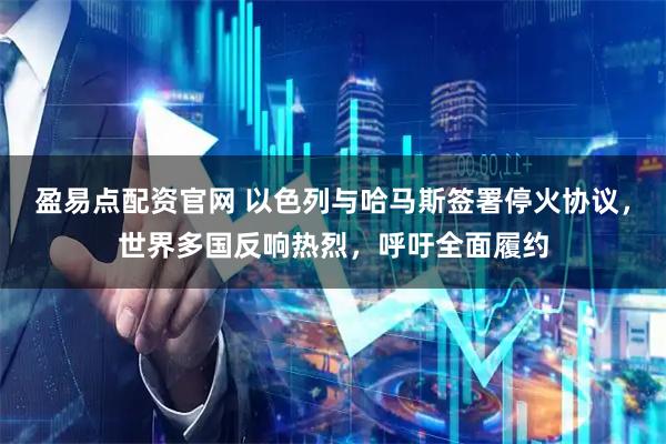 盈易点配资官网 以色列与哈马斯签署停火协议，世界多国反响热烈，呼吁全面履约