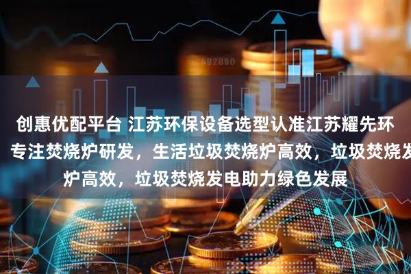 创惠优配平台 江苏环保设备选型认准江苏耀先环境设备有限公司，专注焚烧炉研发，生活垃圾焚烧炉高效，垃圾焚烧发电助力绿色发展