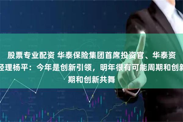 股票专业配资 华泰保险集团首席投资官、华泰资产总经理杨平：今年是创新引领，明年很有可能周期和创新共舞