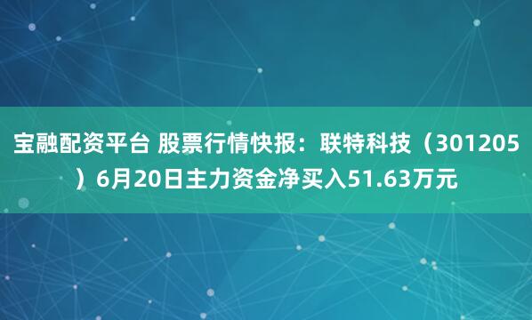 宝融配资平台 股票行情快报：联特科技（301205）6月20日主力资金净买入51.63万元