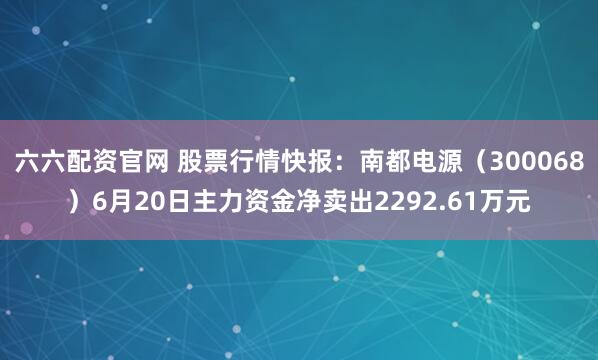 六六配资官网 股票行情快报：南都电源（300068）6月20日主力资金净卖出2292.61万元