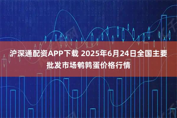 沪深通配资APP下载 2025年6月24日全国主要批发市场鹌鹑蛋价格行情