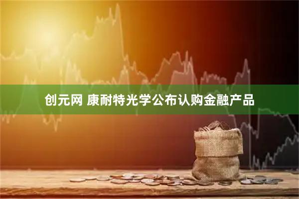 创元网 康耐特光学公布认购金融产品
