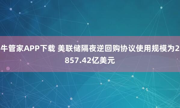 牛管家APP下载 美联储隔夜逆回购协议使用规模为2857.42亿美元