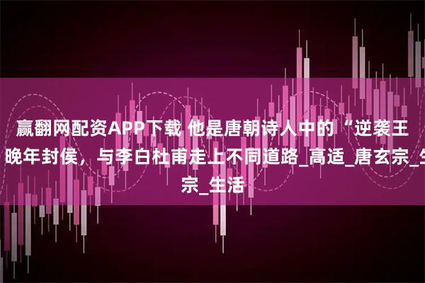 赢翻网配资APP下载 他是唐朝诗人中的 “逆袭王”，晚年封侯，与李白杜甫走上不同道路_高适_唐玄宗_生活