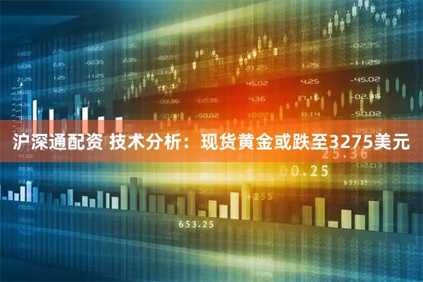 沪深通配资 技术分析：现货黄金或跌至3275美元
