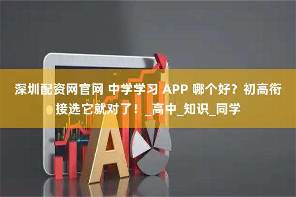 深圳配资网官网 中学学习 APP 哪个好？初高衔接选它就对了！_高中_知识_同学