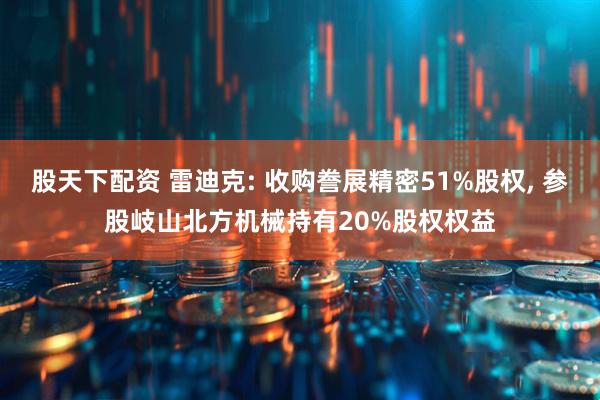 股天下配资 雷迪克: 收购誊展精密51%股权, 参股岐山北方机械持有20%股权权益