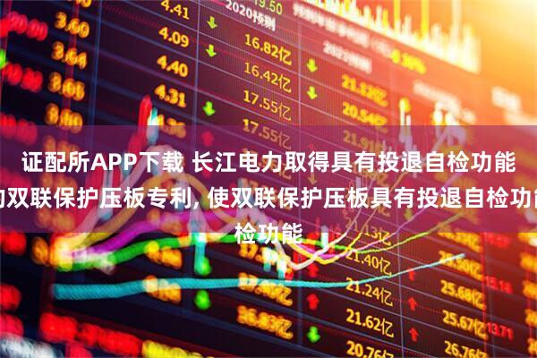 证配所APP下载 长江电力取得具有投退自检功能的双联保护压板专利, 使双联保护压板具有投退自检功能