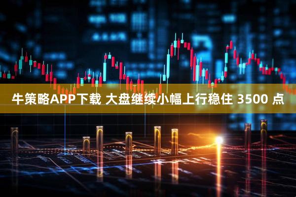 牛策略APP下载 大盘继续小幅上行稳住 3500 点