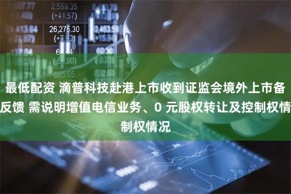 最低配资 滴普科技赴港上市收到证监会境外上市备案反馈 需说明增值电信业务、0 元股权转让及控制权情况