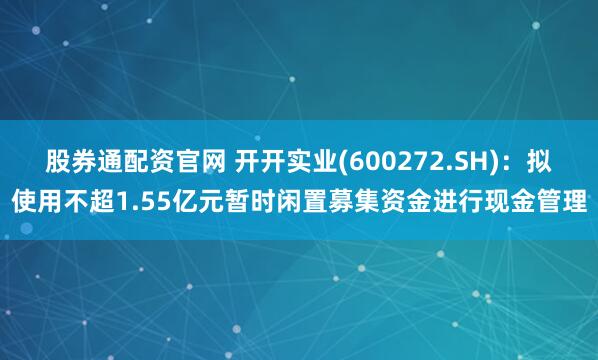 股券通配资官网 开开实业(600272.SH)：拟使用不超1.55亿元暂时闲置募集资金进行现金管理
