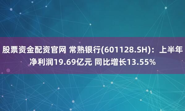 股票资金配资官网 常熟银行(601128.SH)：上半年净利润19.69亿元 同比增长13.55%