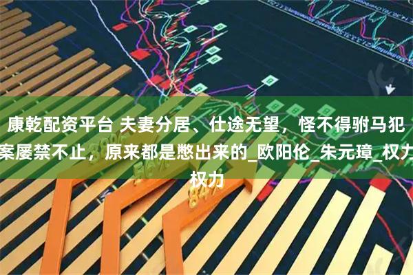 康乾配资平台 夫妻分居、仕途无望，怪不得驸马犯案屡禁不止，原来都是憋出来的_欧阳伦_朱元璋_权力