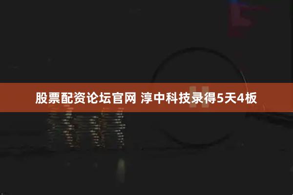 股票配资论坛官网 淳中科技录得5天4板