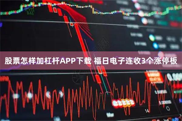 股票怎样加杠杆APP下载 福日电子连收3个涨停板