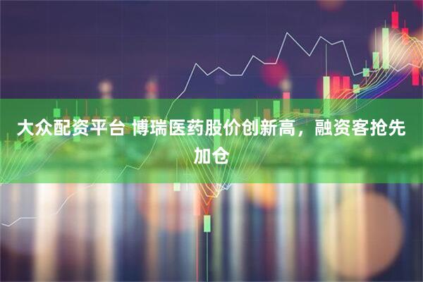 大众配资平台 博瑞医药股价创新高，融资客抢先加仓