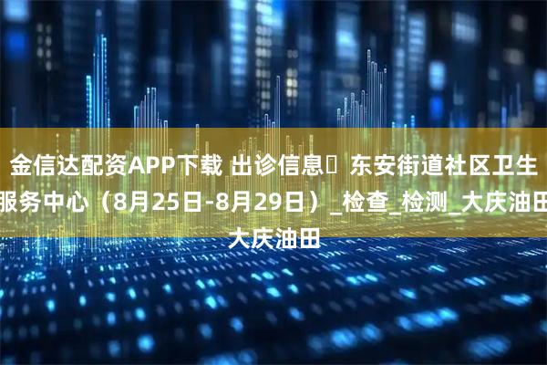 金信达配资APP下载 出诊信息▷东安街道社区卫生服务中心（8月25日-8月29日）_检查_检测_大庆油田