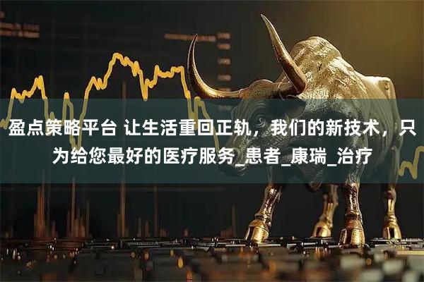 盈点策略平台 让生活重回正轨，我们的新技术，只为给您最好的医疗服务_患者_康瑞_治疗