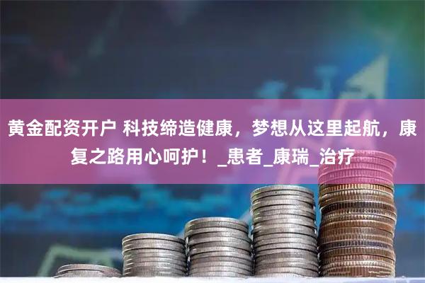 黄金配资开户 科技缔造健康，梦想从这里起航，康复之路用心呵护！_患者_康瑞_治疗