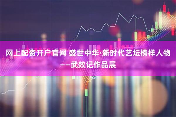 网上配资开户官网 盛世中华·新时代艺坛榜样人物——武效记作品展