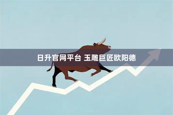 日升官网平台 玉雕巨匠欧阳德