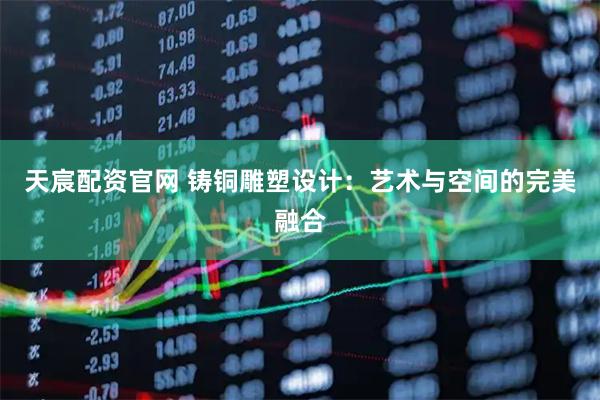 天宸配资官网 铸铜雕塑设计：艺术与空间的完美融合