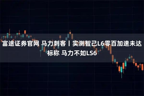 富途证券官网 马力刺客丨实测智己L6零百加速未达标称 马力不如LS6