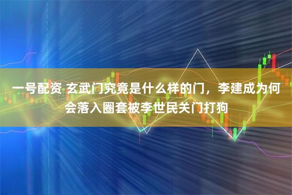 一号配资 玄武门究竟是什么样的门,李建成为何会落入圈套被李世民关门打狗