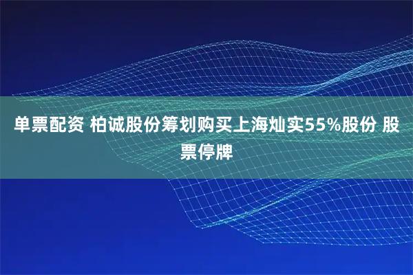 单票配资 柏诚股份筹划购买上海灿实55%股份 股票停牌