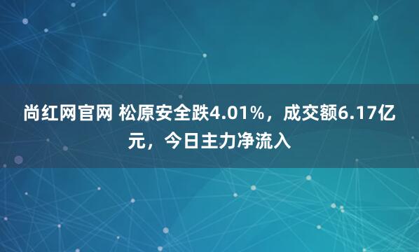 尚红网官网 松原安全跌4.01%,成交额6.17亿元,今日主力净流入