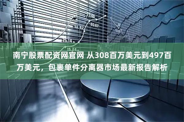 南宁股票配资网官网 从308百万美元到497百万美元,包裹单件分离器市场最新报告解析