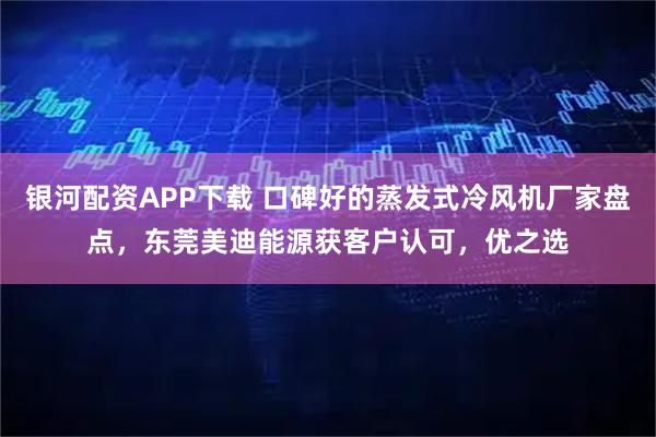 银河配资APP下载 口碑好的蒸发式冷风机厂家盘点,东莞美迪能源获客户认可,优之选