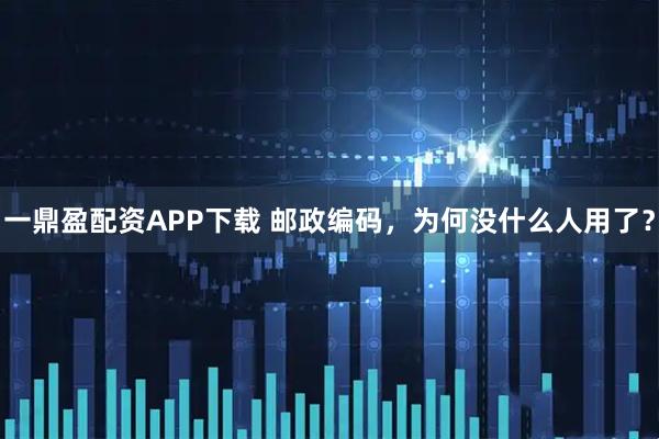 一鼎盈配资APP下载 邮政编码,为何没什么人用了?