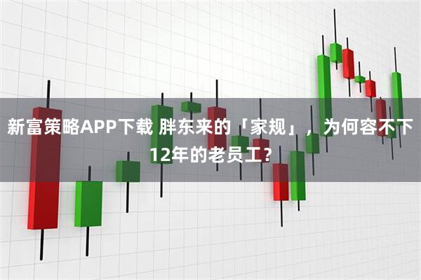 新富策略APP下载 胖东来的「家规」,为何容不下12年的老员工?