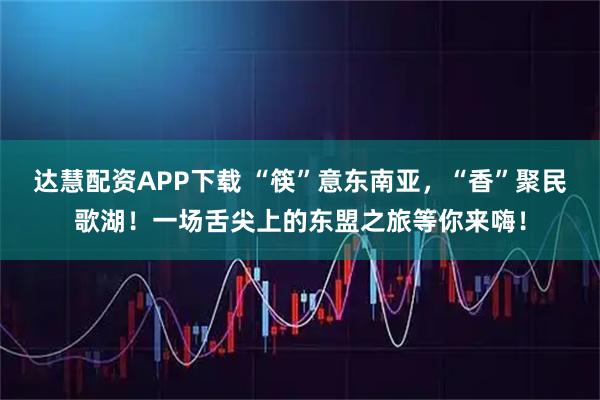 达慧配资APP下载 “筷”意东南亚,“香”聚民歌湖!一场舌尖上的东盟之旅等你来嗨!