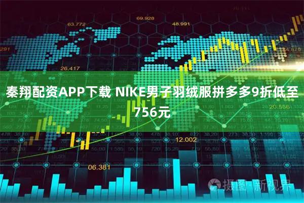 秦翔配资APP下载 NIKE男子羽绒服拼多多9折低至756元