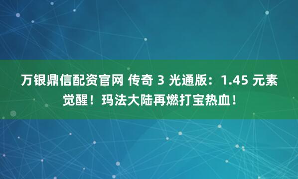 万银鼎信配资官网 传奇 3 光通版：1.45 元素觉醒！玛法大陆再燃打宝热血！
