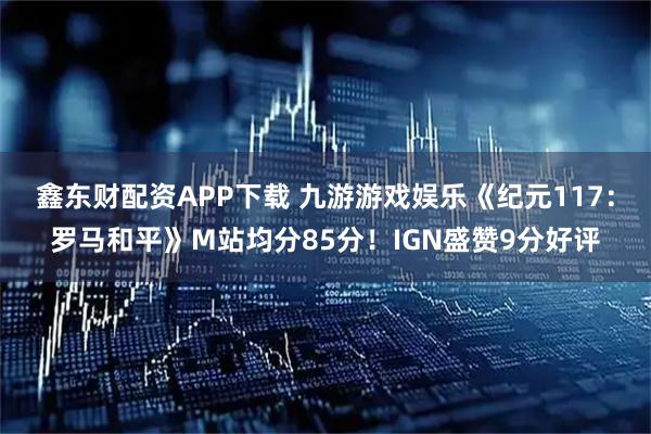 鑫东财配资APP下载 九游游戏娱乐《纪元117：罗马和平》M站均分85分！IGN盛赞9分好评