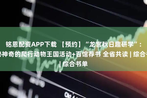 铭恩配资APP下载 【预约】“龙宫秋日趣研学”：探秘神奇的爬行动物王国活动+百馆荐书 全省共读 | 综合书单