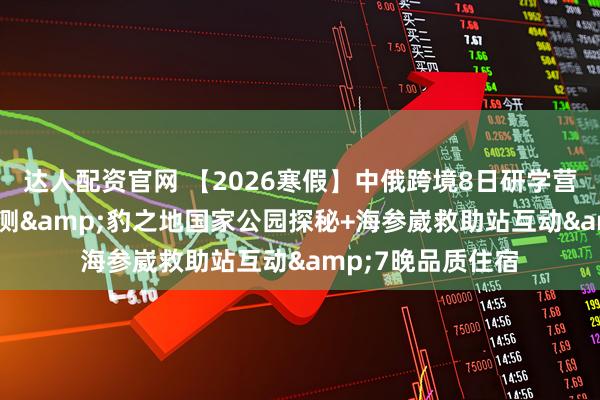 达人配资官网 【2026寒假】中俄跨境8日研学营|专属虎豹红外监测&豹之地国家公园探秘+海参崴救助站互动&7晚品质住宿