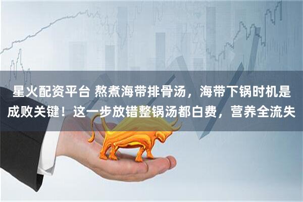 星火配资平台 熬煮海带排骨汤，海带下锅时机是成败关键！这一步放错整锅汤都白费，营养全流失