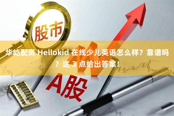 华屹配资 Hellokid 在线少儿英语怎么样？靠谱吗？这 3 点给出答案！