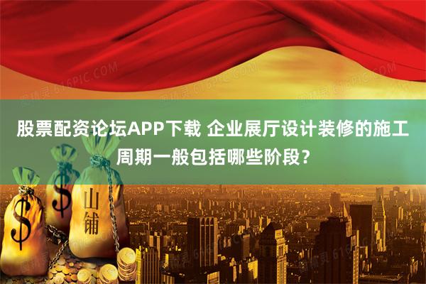 股票配资论坛APP下载 企业展厅设计装修的施工周期一般包括哪些阶段？