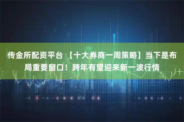 传金所配资平台 【十大券商一周策略】当下是布局重要窗口！跨年有望迎来新一波行情
