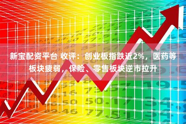 新宝配资平台 收评：创业板指跌近2%，医药等板块疲弱，保险、零售板块逆市拉升