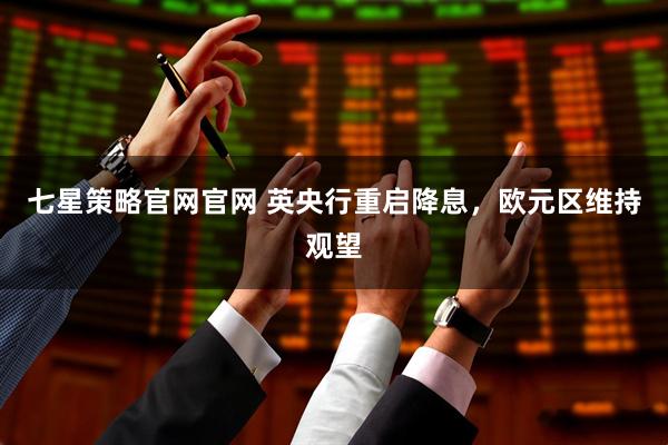 七星策略官网官网 英央行重启降息，欧元区维持观望