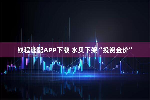 钱程速配APP下载 水贝下架“投资金价”